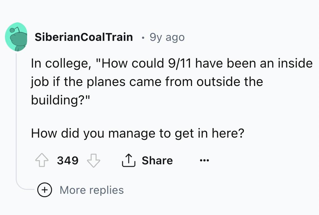 number - Siberian CoalTrain 9y ago In college, "How could 911 have been an inside job if the planes came from outside the building?" How did you manage to get in here? 349 More replies